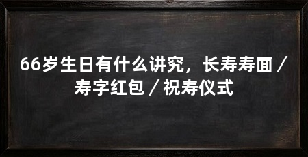 66岁生日有什么讲究,长寿寿面/寿字红包/祝寿仪式
