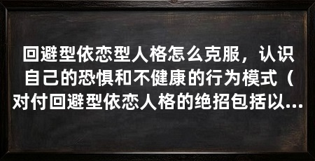 回避型依恋型人格怎么克服,认识自己的恐惧和不健康的行为模式(对付回避型依恋人格的绝招包括以下几点理解其内心恐惧