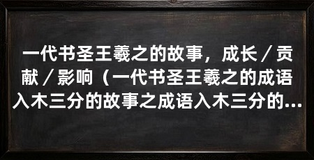 一代书圣王羲之的故事,成长/贡献/影响(一代书圣王羲之的成语入木三分的故事之成语入木三分的由来
