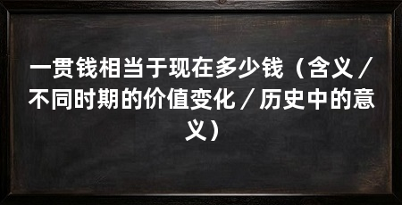 一贯钱相当于现在多少钱(含义/不同时期的价值变化/历史中的意义)