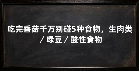 吃完香菇千万别碰5种食物，生肉类／绿豆／酸性食物