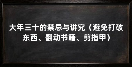 大年三十的禁忌与讲究（避免打破东西、翻动书籍、剪指甲）