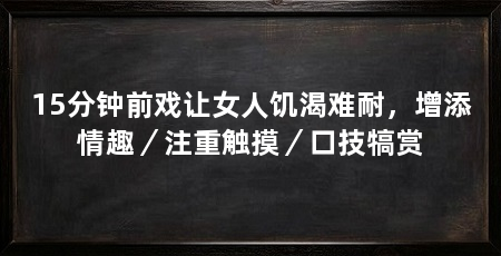 15分钟前戏让女人饥渴难耐，增添情趣／注重触摸／口技犒赏