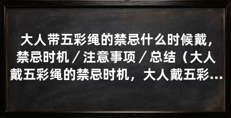 大人带五彩绳的禁忌什么时候戴,禁忌时机/注意事项/总结(大人戴五彩绳的禁忌时机,大人戴五彩绳需要注意以下几点