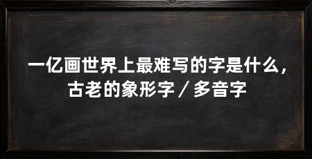 一亿画世界上最难写的字是什么,古老的象形字/多音字