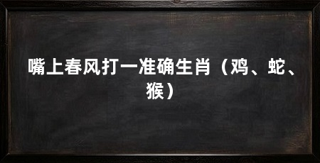 嘴上春风打一准确生肖(鸡、蛇、猴)