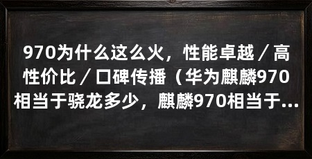 970为什么这么火,性能卓越/高性价比/口碑传播(华为麒麟970相当于骁龙多少,麒麟970相当于骁龙多少