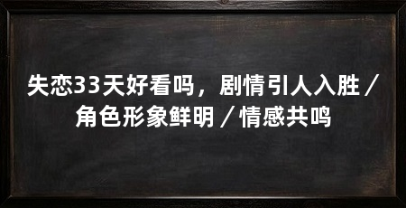 失恋33天好看吗，剧情引人入胜／角色形象鲜明／情感共鸣