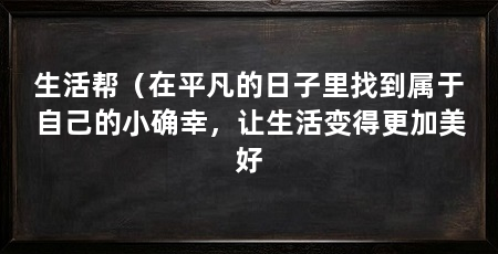 生活帮(在平凡的日子里找到属于自己的小确幸,让生活变得更加美好