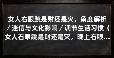 女人右眼跳是财还是灾，角度解析／迷信与文化影响／调节生活习惯（女人右眼跳是财还是灾，晚上右眼跳是财还是灾，要分情况不同看待