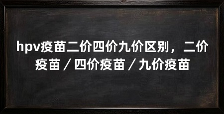hpv疫苗二价四价九价区别，二价疫苗／四价疫苗／九价疫苗