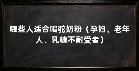 哪些人适合喝驼奶粉(孕妇、老年人、乳糖不耐受者)