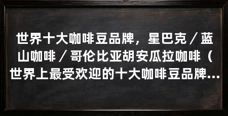 世界十大咖啡豆品牌,星巴克/蓝山咖啡/哥伦比亚胡安瓜拉咖啡(世界上最受欢迎的十大咖啡豆品牌厄瓜多尔加拉帕戈斯咖啡