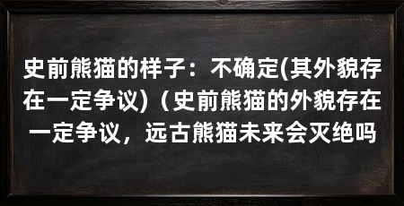 史前熊猫的样子:不确定(其外貌存在一定争议)(史前熊猫的外貌存在一定争议,远古熊猫未来会灭绝吗