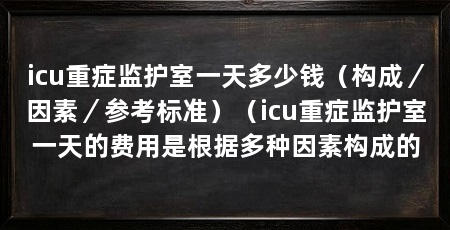 icu重症监护室一天多少钱(构成/因素/参考标准)(icu重症监护室一天的费用是根据多种因素构成的