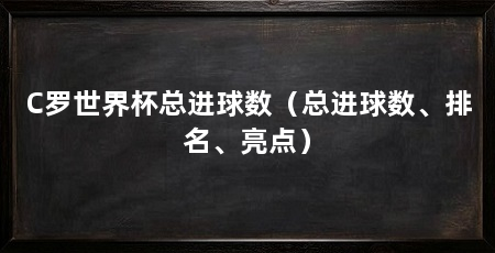 C罗世界杯总进球数(总进球数、排名、亮点)