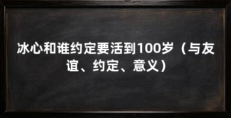 冰心和谁约定要活到100岁（与友谊、约定、意义）