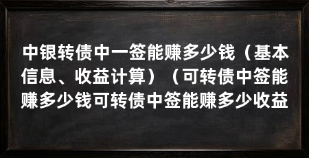 中银转债中一签能赚多少钱(基本信息、收益计算)(可转债中签能赚多少钱可转债中签能赚多少收益