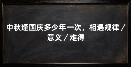 中秋逢国庆多少年一次,相遇规律/意义/难得