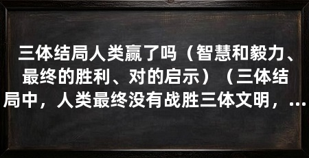 三体结局人类赢了吗(智慧和毅力、最终的胜利、对的启示)(三体结局中,人类最终没有战胜三体文明,也没有取得的胜利