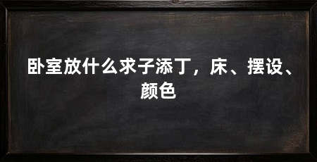 卧室放什么求子添丁,床、摆设、颜色