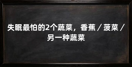 失眠最怕的2个蔬菜,香蕉/菠菜/另一种蔬菜