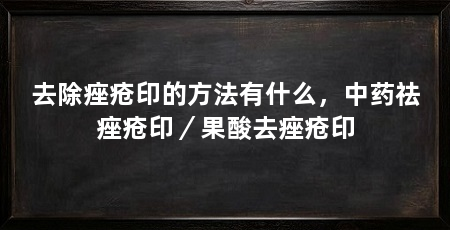 去除痤疮印的方法有什么,中药祛痤疮印/果酸去痤疮印