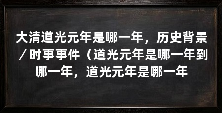 大清道光元年是哪一年，历史背景／时事事件（道光元年是哪一年到哪一年，道光元年是哪一年
