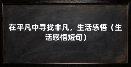 在平凡中寻找非凡,生活感悟(生活感悟短句)
