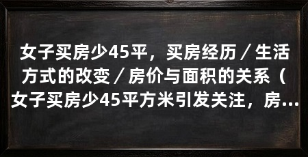 女子买房少45平,买房经历/生活方式的改变/房价与面积的关系(女子买房少45平方米引发关注,房价与面积的关系引发关注