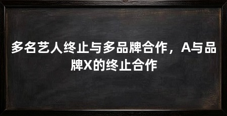 多名艺人终止与多品牌合作，A与品牌X的终止合作