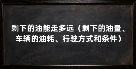 剩下的油能走多远（剩下的油量、车辆的油耗、行驶方式和条件）