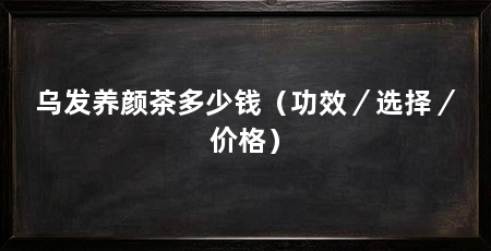 乌发养颜茶多少钱(功效/选择/价格)