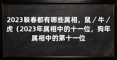 2023躲春都有哪些属相，鼠／牛／虎（2023年属相中的十一位，狗年属相中的第十一位