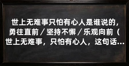 世上无难事只怕有心人是谁说的，勇往直前／坚持不懈／乐观向前（世上无难事，只怕有心人，这句话是古代哲学家孔子说的