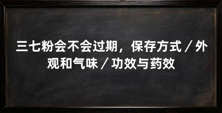 三七粉会不会过期,保存方式/外观和气味/功效与药效