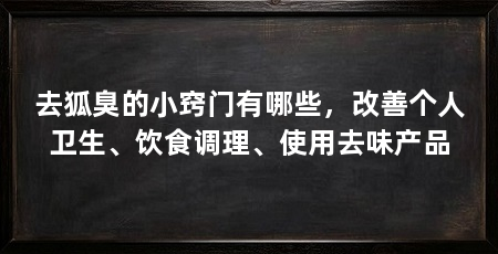 去狐臭的小窍门有哪些,改善个人卫生、饮食调理、使用去味产品