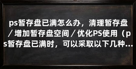 ps暂存盘已满怎么办,清理暂存盘/增加暂存盘空间/优化PS使用(ps暂存盘已满时,可以采取以下几种方法解决问题