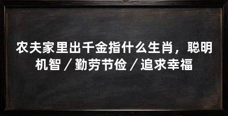 农夫家里出千金指什么生肖,聪明机智/勤劳节俭/追求幸福
