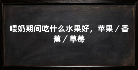 喂奶期间吃什么水果好，苹果／香蕉／草莓