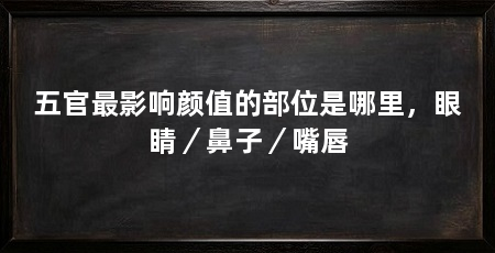 五官最影响颜值的部位是哪里,眼睛/鼻子/嘴唇