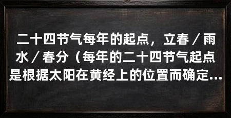 二十四节气每年的起点，立春／雨水／春分（每年的二十四节气起点是根据太阳在黄经上的位置而确定的