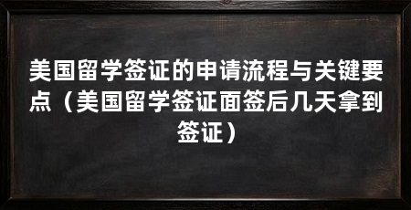 美国留学签证的申请流程与关键要点(美国留学签证面签后几天拿到签证)