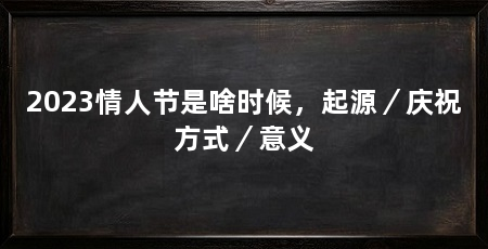 2023情人节是啥时候，起源／庆祝方式／意义