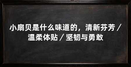 小扇贝是什么味道的，清新芬芳／温柔体贴／坚韧与勇敢