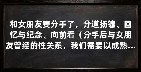 和女朋友要分手了,分道扬镳、回忆与纪念、向前看(分手后与女朋友曾经的性关系,我们需要以成熟和尊重的态度面对