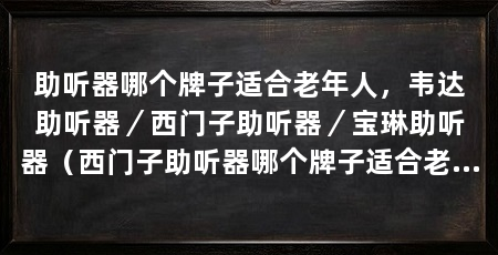 助听器哪个牌子适合老年人,韦达助听器/西门子助听器/宝琳助听器(西门子助听器哪个牌子适合老年人,助听器哪个牌子适合老年人