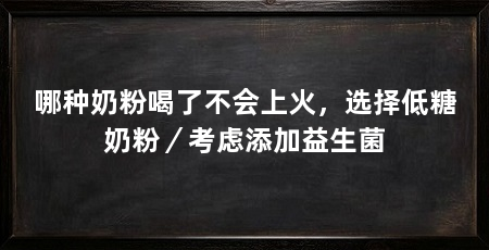哪种奶粉喝了不会上火，选择低糖奶粉／考虑添加益生菌