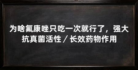 为啥氟康唑只吃一次就行了，强大抗真菌活性／长效药物作用