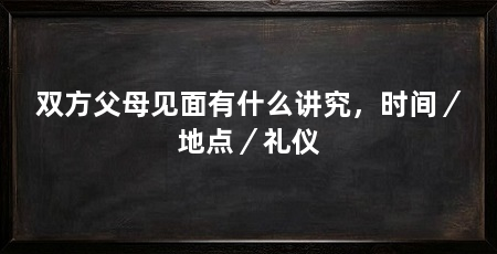 双方父母见面有什么讲究,时间/地点/礼仪